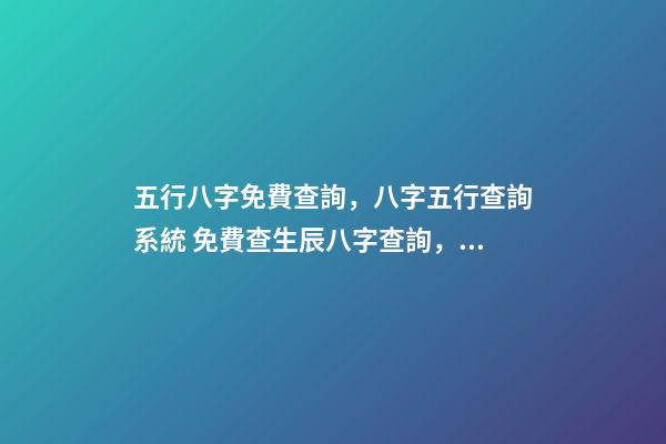 五行八字免費查詢，八字五行查詢系統 免費查生辰八字查詢，怎么查自己的生辰八字